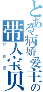 とある病娇爱主人の带人宝贝（我的爱）