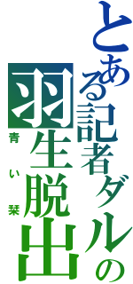 とある記者ダルの羽生脱出（青い栞）