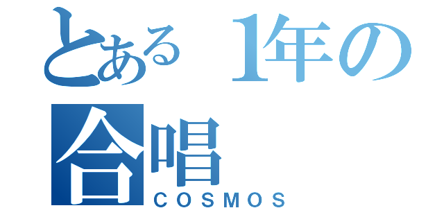 とある１年の合唱（ＣＯＳＭＯＳ）