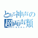 とある神声の超両声類（ぐるたみん）