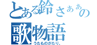 とある鈴さぁぁんの歌物語（うたものがたり。）