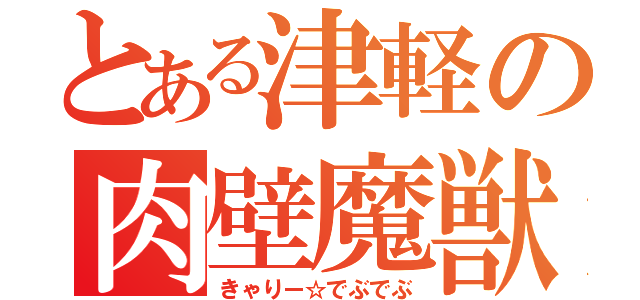 とある津軽の肉壁魔獣（きゃりー☆でぶでぶ）