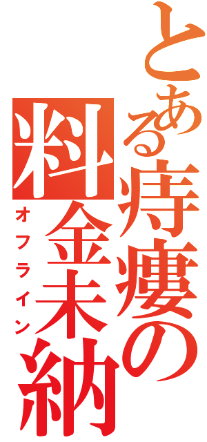 とある痔瘻の料金未納（オフライン）