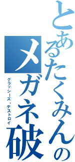 とあるたくみんのメガネ破壊（グラッシーズ・デストロイ）