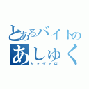 とあるバイトのあしゅくら（ヤマダァ店）