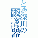 とある深川の秘密兵器（リーサルウェポン）