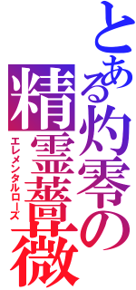 とある灼零の精霊薔薇（エレメンタルローズ）