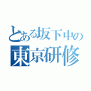 とある坂下中の東京研修（）