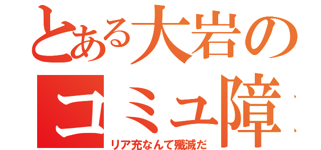 とある大岩のコミュ障（リア充なんて殲滅だ）