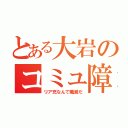 とある大岩のコミュ障（リア充なんて殲滅だ）