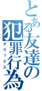 とある友達の犯罪行為（デラックス）