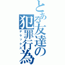 とある友達の犯罪行為（デラックス）