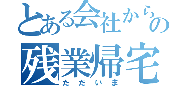 とある会社からの残業帰宅（ただいま）