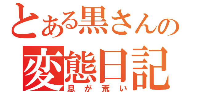 とある黒さんの変態日記（息が荒い）