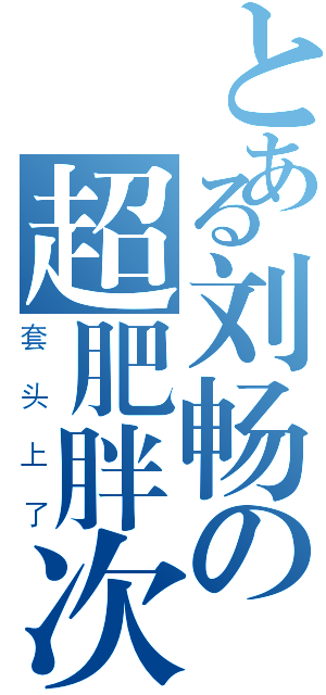 とある刘畅の超肥胖次（套 头 上 了）