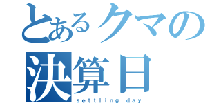 とあるクマの決算日（ｓｅｔｔｌｉｎｇ ｄａｙ）