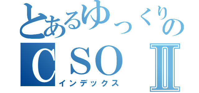 とあるゆっくりのＣＳＯⅡ（インデックス）