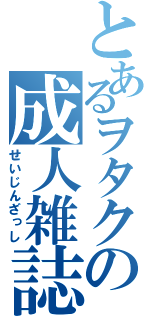 とあるヲタクの成人雑誌（せいじんざっし）