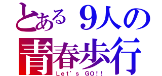 とある９人の青春歩行（Ｌｅｔ’ｓ ＧＯ！！）