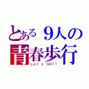 とある９人の青春歩行（Ｌｅｔ’ｓ ＧＯ！！）