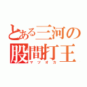 とある三河の股間打王（マツオカ）