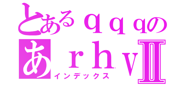 とあるｑｑｑのあｒｈｖｈⅡ（インデックス）