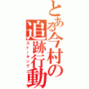 とある今村の追跡行動（ストーキング）