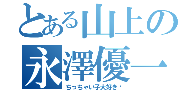 とある山上の永澤優一（ちっちゃい子大好き❤）