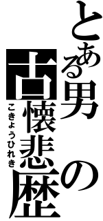 とある男の古懐悲歴（こきょうひれき）