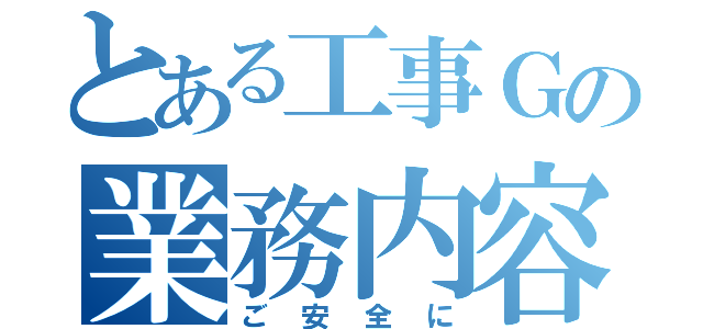 とある工事Ｇの業務内容（ご安全に）