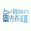 とある裸鯖の障害者達Ⅱ（ぐっどないすばっど）