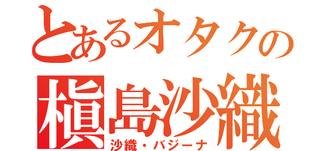 とあるオタクの槇島沙織（沙織・バジーナ）