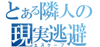 とある隣人の現実逃避（エスケープ）