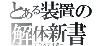 とある装置の解体新書　ドイツ人医師ヨハン・アダム・クルムスの医学書"Ａｎａｔｏｍｉｓｃｈｅ Ｔａｂｅｌｌｅｎ"のオランダ語訳『ターヘル・アナトミア　江戸時代の日本で翻訳した書。西洋語からの本格的な翻訳書として日本初（デバステイター）