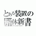 とある装置の解体新書　ドイツ人医師ヨハン・アダム・クルムスの医学書"Ａｎａｔｏｍｉｓｃｈｅ Ｔａｂｅｌｌｅｎ"のオランダ語訳『ターヘル・アナトミア　江戸時代の日本で翻訳した書。西洋語からの本格的な翻訳書として日本初（デバステイター）