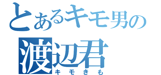 とあるキモ男の渡辺君（キモきも）