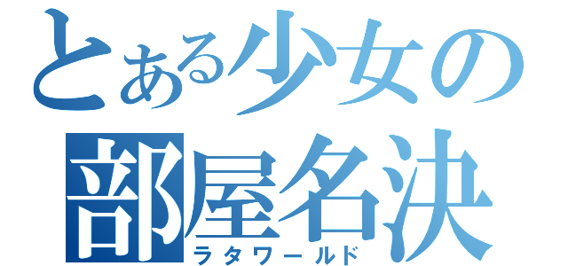 とある少女の部屋名決（ラタワールド）