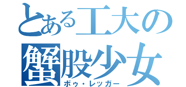 とある工大の蟹股少女（ボゥ・レッガー）