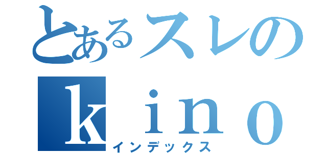 とあるスレのｋｉｎｏ（インデックス）