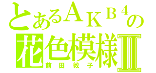 とあるＡＫＢ４８の花色模様Ⅱ（前田敦子）