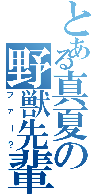 とある真夏の野獣先輩（ファ！？）