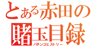 とある赤田の賭玉目録（パチンコヒストリー）