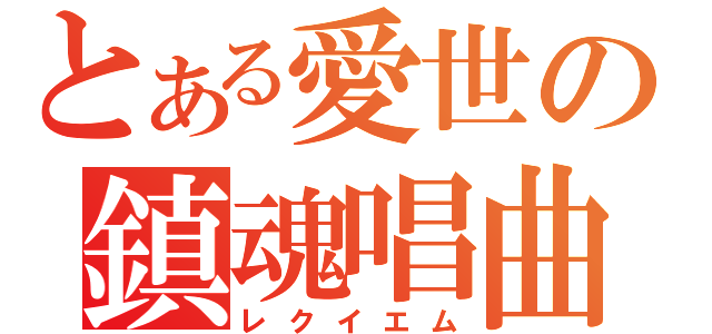 とある愛世の鎮魂唱曲（レクイエム）