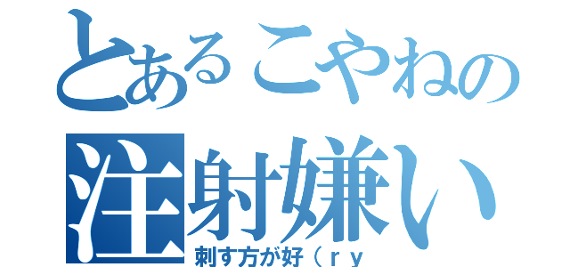 とあるこやねの注射嫌い（刺す方が好（ｒｙ）