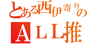 とある西伊寄りのＡＬＬ推し（）