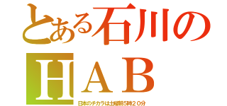 とある石川のＨＡＢ（日本のチカラは土曜朝５時２０分）