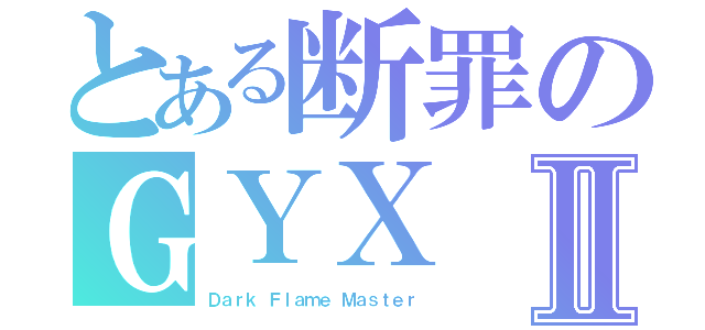 とある断罪のＧＹＸⅡ（Ｄａｒｋ Ｆｌａｍｅ Ｍａｓｔｅｒ）