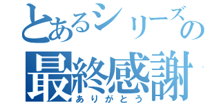 とあるシリーズの最終感謝（ありがとう）