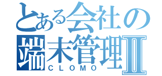 とある会社の端末管理Ⅱ（ＣＬＯＭＯ）