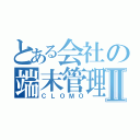 とある会社の端末管理Ⅱ（ＣＬＯＭＯ）